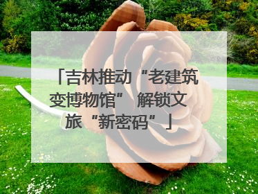 吉林推动“老建筑变博物馆” 解锁文旅“新密码”