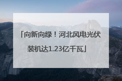 向新向绿！河北风电光伏装机达1.23亿千瓦