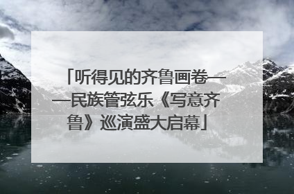 听得见的齐鲁画卷——民族管弦乐《写意齐鲁》巡演盛大启幕