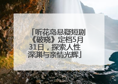 听花岛悬疑短剧《破晓》定档5月31日，探索人性深渊与亲情光辉