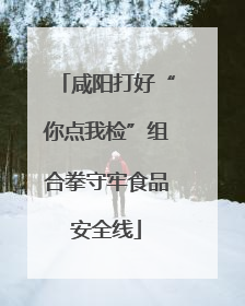 咸阳打好“你点我检”组合拳守牢食品安全线
