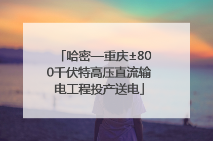 哈密—重庆±800千伏特高压直流输电工程投产送电