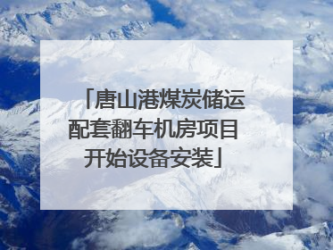 唐山港煤炭储运配套翻车机房项目开始设备安装