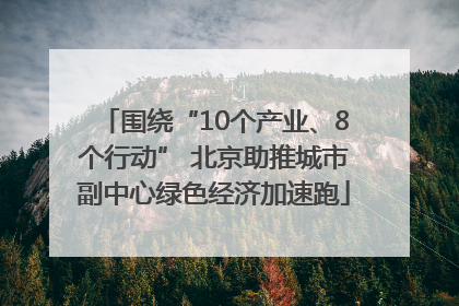 围绕“10个产业、8个行动” 北京助推城市副中心绿色经济加速跑