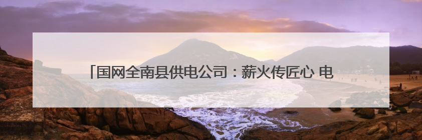 国网全南县供电公司：薪火传匠心 电亮新征程 “四进”宣讲赋能基层一线