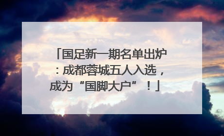 国足新一期名单出炉：成都蓉城五人入选，成为“国脚大户”！