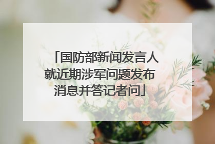 国防部新闻发言人就近期涉军问题发布消息并答记者问