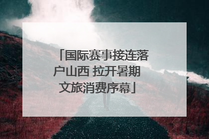 国际赛事接连落户山西 拉开暑期文旅消费序幕