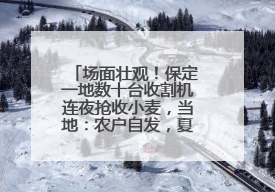 场面壮观！保定一地数十台收割机连夜抢收小麦，当地：农户自发，夏收工作基本完成