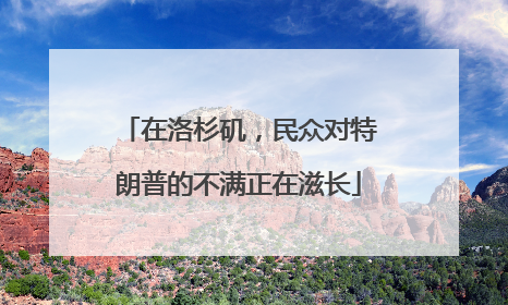 在洛杉矶，民众对特朗普的不满正在滋长