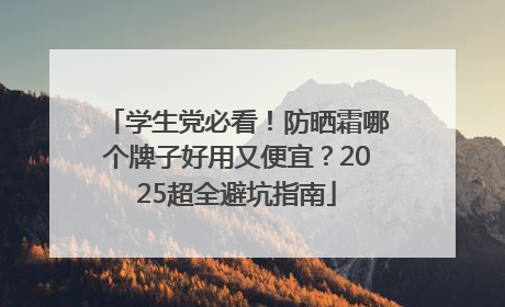 学生党必看！防晒霜哪个牌子好用又便宜？2025超全避坑指南