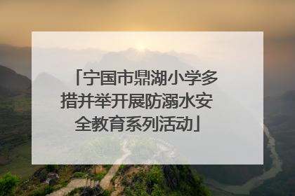 宁国市鼎湖小学多措并举开展防溺水安全教育系列活动