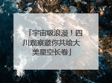 宇宙级浪漫！四川观察邀你共绘大美星空长卷