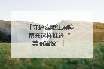 守护嘉陵江屏障 南充这样推进“美丽建设”
