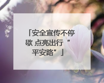 安全宣传不停歇 点亮出行“平安路”