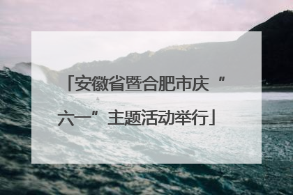 安徽省暨合肥市庆“六一”主题活动举行