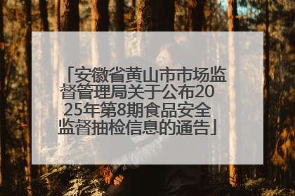 安徽省黄山市市场监督管理局关于公布2025年第8期食品安全监督抽检信息的通告