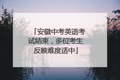 安徽中考英语考试结束，多位考生反映难度适中