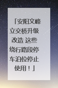 安阳文峰立交桥升级改造 这些绕行路段停车泊位停止使用！