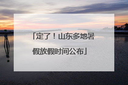定了！山东多地暑假放假时间公布