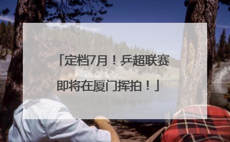 定档7月!乒超联赛即将在厦门挥拍!