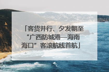 客货并行、夕发朝至 “广西防城港—海南海口”客滚航线首航