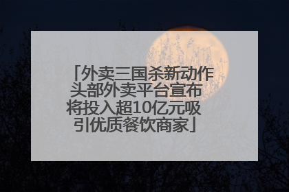 外卖三国杀新动作 头部外卖平台宣布将投入超10亿元吸引优质餐饮商家