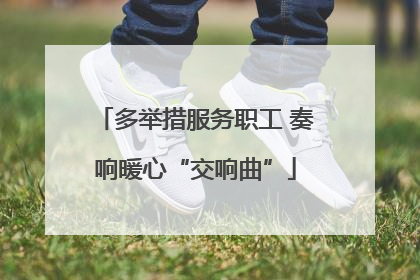 多举措服务职工 奏响暖心“交响曲”
