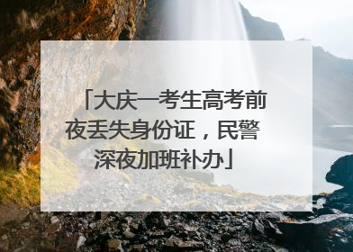 大庆一考生高考前夜丢失身份证，民警深夜加班补办