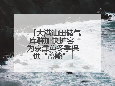 大港油田储气库群加快扩容 为京津冀冬季保供“蓄能”