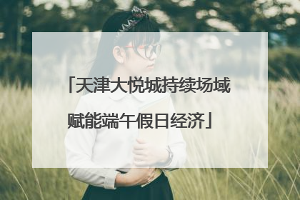 天津大悦城持续场域赋能端午假日经济