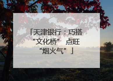 天津银行：巧搭“文化桥” 点旺“烟火气”