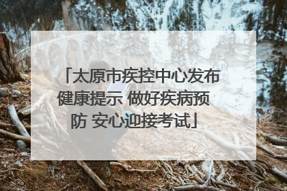 太原市疾控中心发布健康提示 做好疾病预防 安心迎接考试