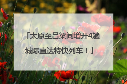 太原至吕梁间增开4趟城际直达特快列车！