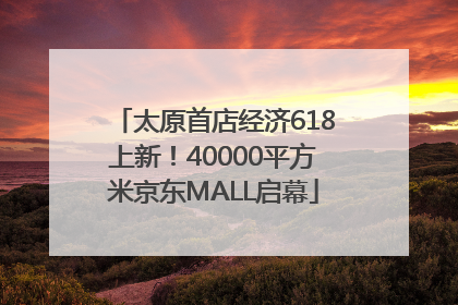 太原首店经济618上新！40000平方米京东MALL启幕