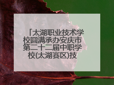 太湖职业技术学校圆满承办安庆市第二十二届中职学校(太湖赛区)技能大赛