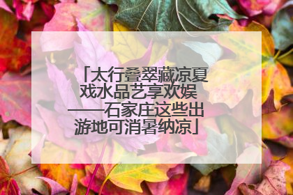 太行叠翠藏凉夏 戏水品艺享欢娱——石家庄这些出游地可消暑纳凉