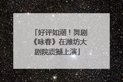 好评如潮！舞剧《咏春》在潍坊大剧院震撼上演