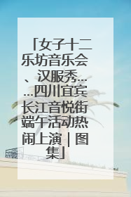 女子十二乐坊音乐会、汉服秀……四川宜宾长江音悦街端午活动热闹上演｜图集