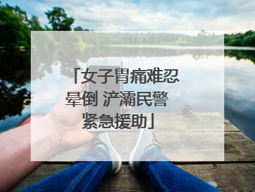 女子胃痛难忍晕倒 浐灞民警紧急援助