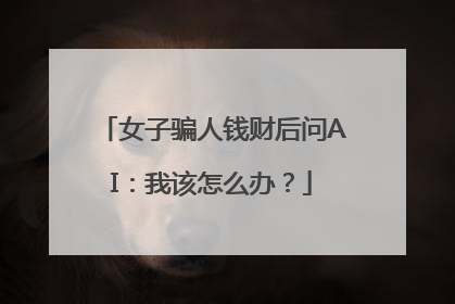 女子骗人钱财后问AI：我该怎么办？