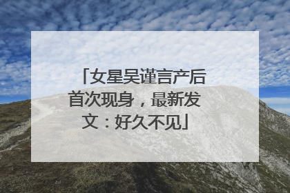 女星吴谨言产后首次现身，最新发文：好久不见