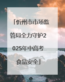 忻州市市场监管局全力守护2025年中高考食品安全