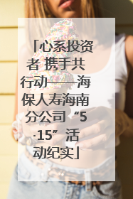 心系投资者 携手共行动——海保人寿海南分公司“5·15”活动纪实