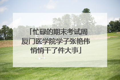 忙碌的期末考试周 厦门医学院学子张艳伟悄悄干了件大事