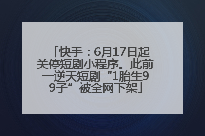 快手：6月17日起关停短剧小程序。此前一逆天短剧“1胎生99子”被全网下架