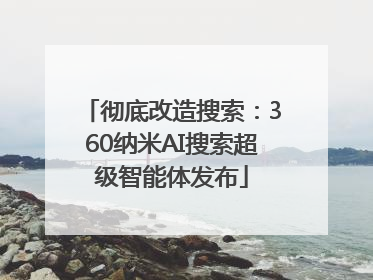 彻底改造搜索：360纳米AI搜索超级智能体发布