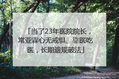 当了23年医院院长，常亚霖心无戒惧、靠医吃医，长期逾规破法