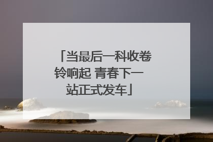 当最后一科收卷铃响起 青春下一站正式发车