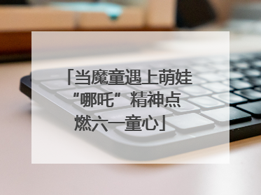 当魔童遇上萌娃 “哪吒”精神点燃六一童心